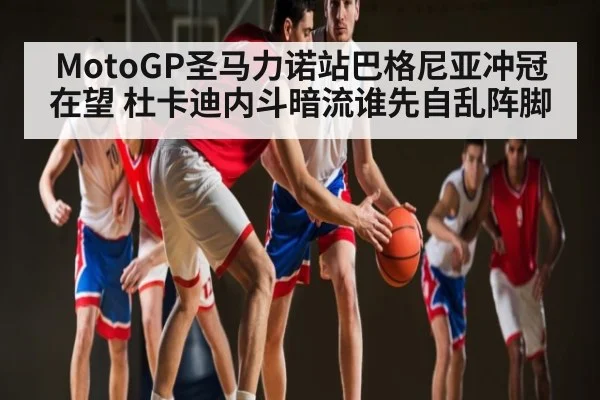 MotoGP圣马力诺站巴格尼亚冲冠在望 杜卡迪内斗暗流谁先自乱阵脚