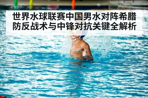 世界水球联赛中国男水对阵希腊防反战术与中锋对抗关键全解析